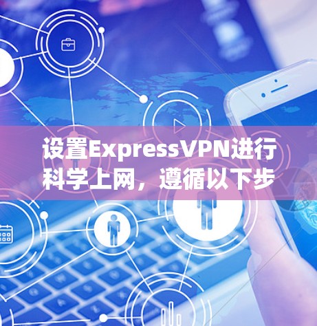 设置ExpressVPN进行科学上网，遵循以下步骤