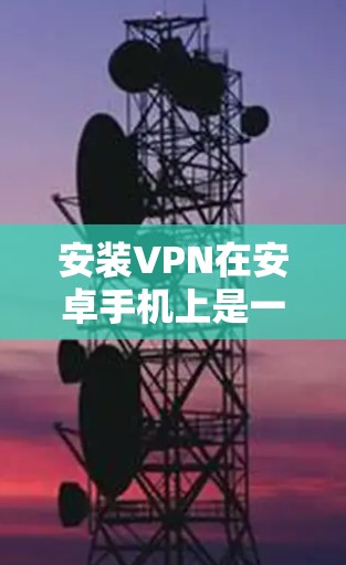 安装VPN在安卓手机上是一个简单但需注意安全的过程。以下是分步指南