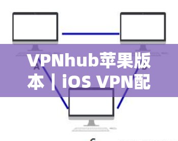 VPNhub苹果版本｜iOS VPN配置详解
