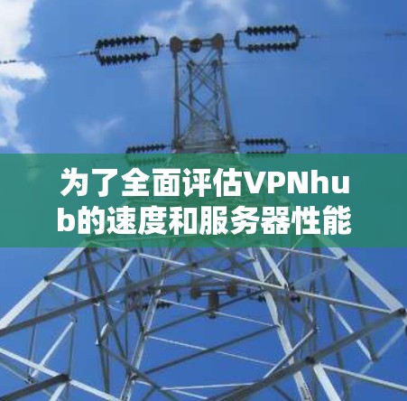 为了全面评估VPNhub的速度和服务器性能，可以按照以下步骤进行测试和分析