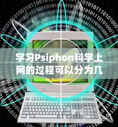 学习Psiphon科学上网的过程可以分为几个关键步骤，每个步骤都需要细致的操作和理解