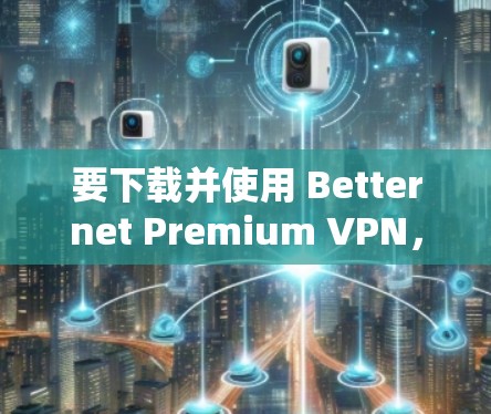 要下载并使用 Betternet Premium VPN，并确保其高速线路，请按照以下步骤操作