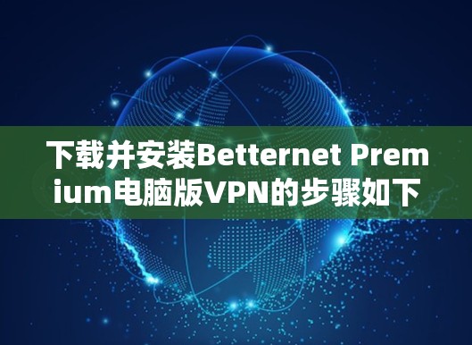 下载并安装Betternet Premium电脑版VPN的步骤如下
