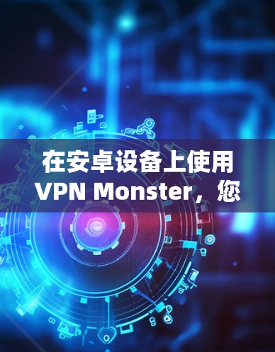 在安卓设备上使用VPN Monster，您可以按照以下步骤进行