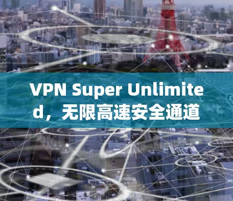 VPN Super Unlimited，无限高速安全通道，畅享全球网络