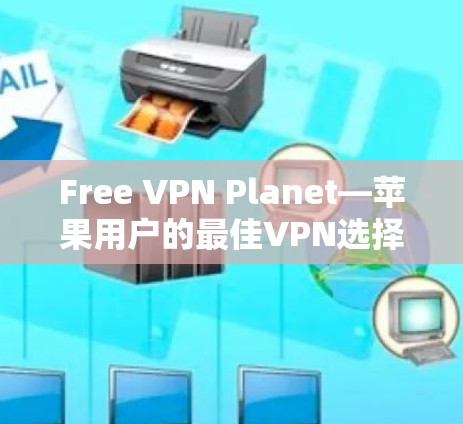 Free VPN Planet—苹果用户的最佳VPN选择