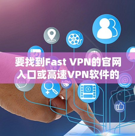 要找到Fast VPN的官网入口或高速VPN软件的下载链接，建议按照以下步骤操作