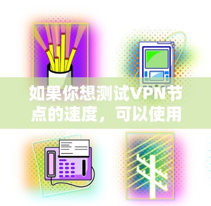 如果你想测试VPN节点的速度，可以使用以下方法来衡量VPN连接的速度