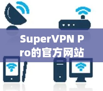SuperVPN Pro的官方网站可能不容易直接访问，以下是一些替代方法和建议，帮助你找到或获取SuperVPN Pro的官方资源