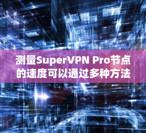 测量SuperVPN Pro节点的速度可以通过多种方法来完成，以下是一些常用的方法和步骤