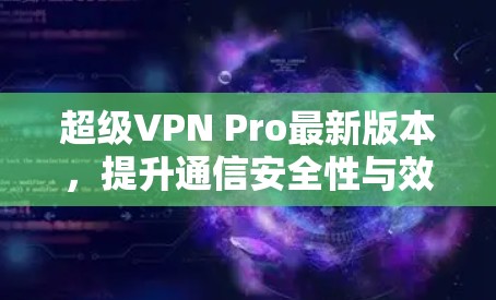 超级VPN Pro最新版本，提升通信安全性与效率的技术革新