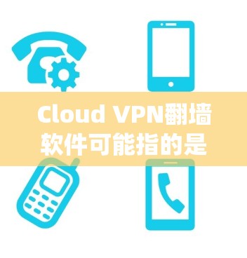 Cloud VPN翻墙软件可能指的是一款通过云服务器提供的VPN（虚拟专用网络）服务，用于绕过网络限制或访问受限的网站。以下是一些关于Cloud VPN翻墙软件的信息和建议