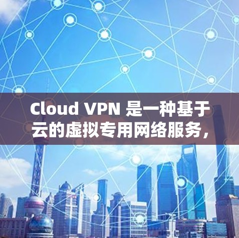 Cloud VPN 是一种基于云的虚拟专用网络服务，用于通过加密数据在云端中转传输，确保连接安全可靠。以下是关于 Cloud VPN 在科学上网方面的详细分析