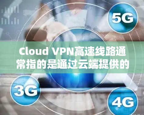 Cloud VPN高速线路通常指的是通过云端提供的高性能VPN服务，旨在为用户提供快速、安全的网络连接。以下是一些关键点和步骤，帮助您理解和配置Cloud VPN高速线路