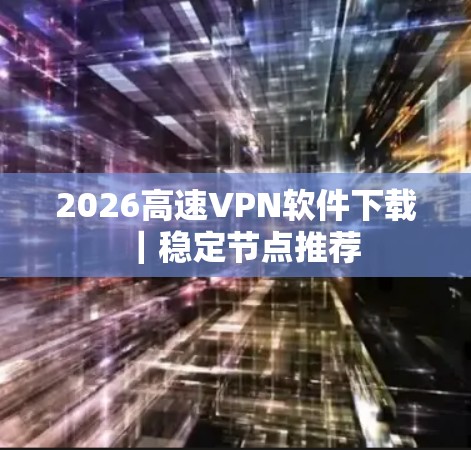 2026高速VPN软件下载｜稳定节点推荐