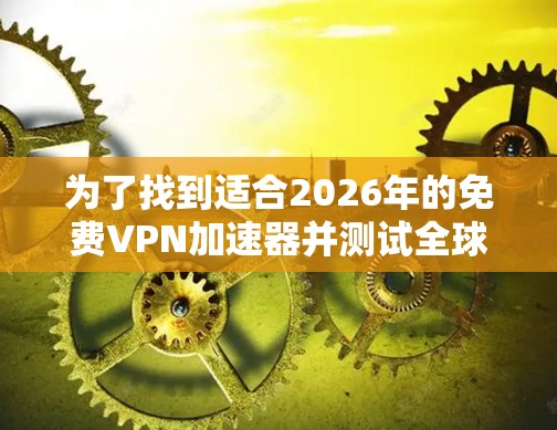 为了找到适合2026年的免费VPN加速器并测试全球节点的速度，可以按照以下步骤进行