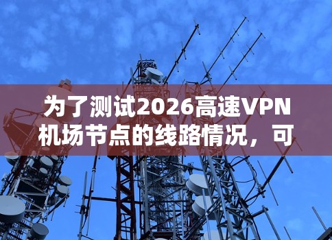 为了测试2026高速VPN机场节点的线路情况，可以按照以下步骤进行