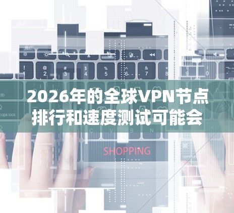 2026年的全球VPN节点排行和速度测试可能会涉及到大量的数据和动态变化，因此提供一个详细的排行榜可能会非常困难。然而，我可以提供一些背景信息和建议，帮助你理解如何进行速度测试和选择靠谱的VPN服务