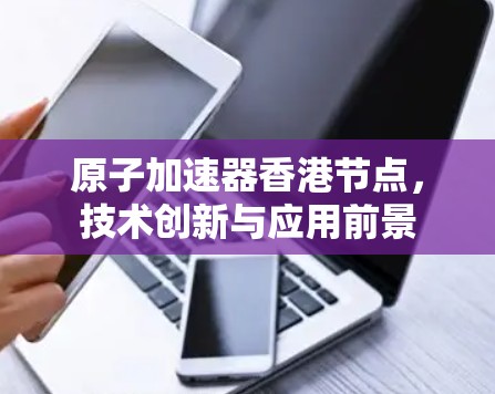 原子加速器香港节点，技术创新与应用前景