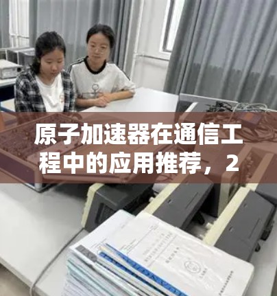 原子加速器在通信工程中的应用推荐，2026展望