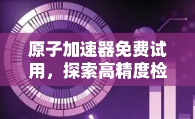 原子加速器免费试用，探索高精度检测的未来