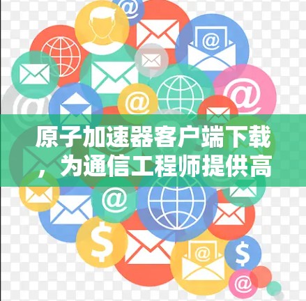 原子加速器客户端下载，为通信工程师提供高效解决方案