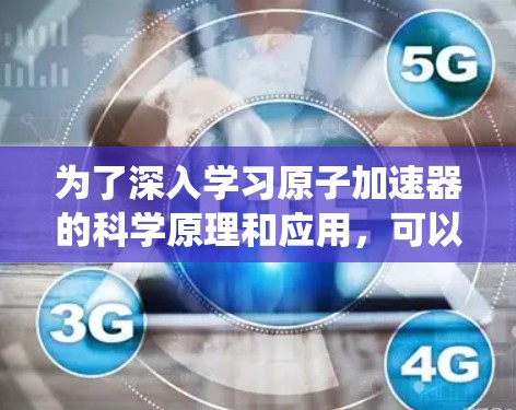为了深入学习原子加速器的科学原理和应用，可以通过以下科学网工具进行系统的资料查找和学习
