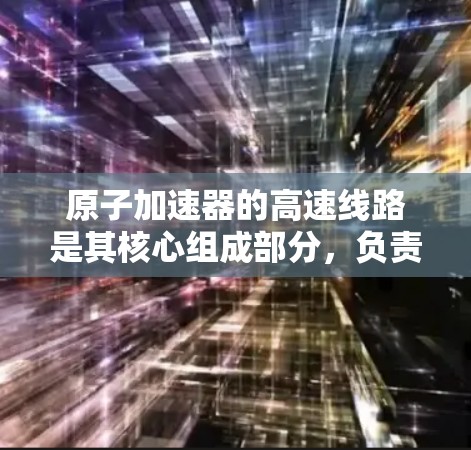 原子加速器的高速线路是其核心组成部分，负责将中子加速到高速，从而实现裂变反应。以下是对该线路的详细分析和总结