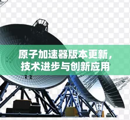 原子加速器版本更新，技术进步与创新应用