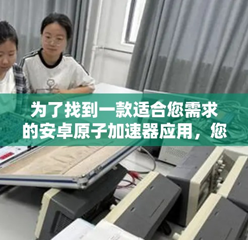 为了找到一款适合您需求的安卓原子加速器应用，您可以按照以下步骤进行
