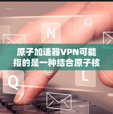 原子加速器VPN可能指的是一种结合原子核技术的网络加密方法，用于保护数据隐私和安全。以下是对该概念的分析