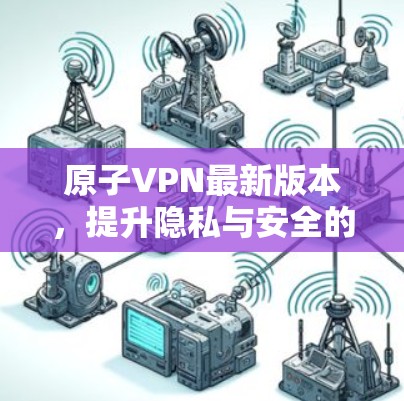 原子VPN最新版本，提升隐私与安全的全新方案