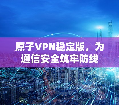 原子VPN稳定版，为通信安全筑牢防线