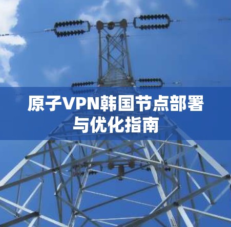 原子VPN韩国节点部署与优化指南