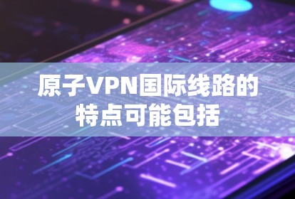 原子VPN国际线路的特点可能包括