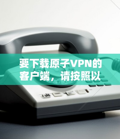 要下载原子VPN的客户端，请按照以下步骤操作