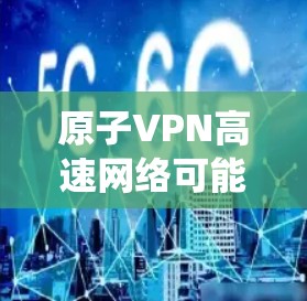 原子VPN高速网络可能指的是一种利用高速服务器或高科技路由技术实现高速互联网连接的网络系统。这种网络通常用于需要高性能网络连接的场景，如企业内部网络、数据中心、云计算环境等