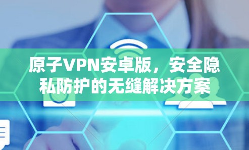 原子VPN安卓版，安全隐私防护的无缝解决方案