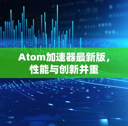 Atom加速器最新版，性能与创新并重
