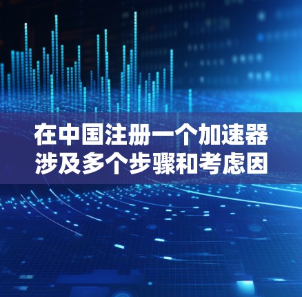在中国注册一个加速器涉及多个步骤和考虑因素，以下是一个有条理的指南，帮助您顺利完成注册过程