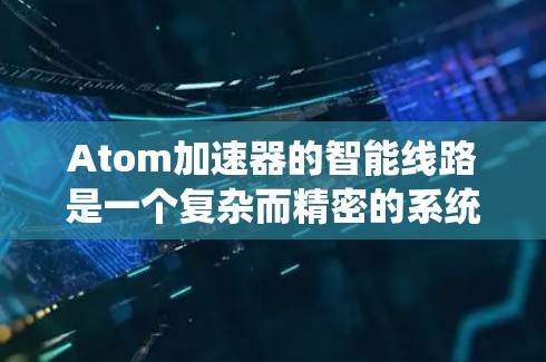 Atom加速器的智能线路是一个复杂而精密的系统，旨在确保加速器的高效、稳定运行。以下是对其智能线路的详细解析