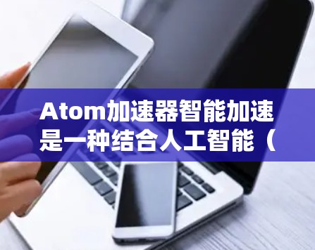 Atom加速器智能加速是一种结合人工智能（AI）和加速技术的创新方法，旨在提高加速效率和性能。以下是关于Atom加速器智能加速的详细解释