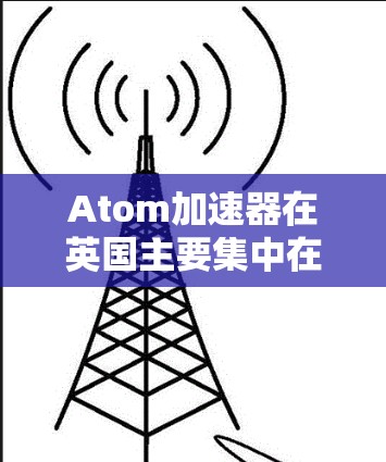 Atom加速器在英国主要集中在曼彻斯特大学的加速器项目和Diamond光源。以下是详细的信息
