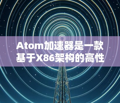 Atom加速器是一款基于X86架构的高性能计算加速器，主要用于提升计算机的性能，尤其是在处理高负载任务时。连接Atom加速器通常需要按照以下步骤操作