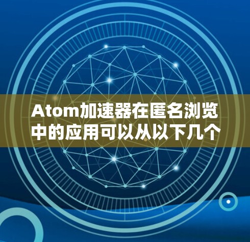 Atom加速器在匿名浏览中的应用可以从以下几个方面进行探讨