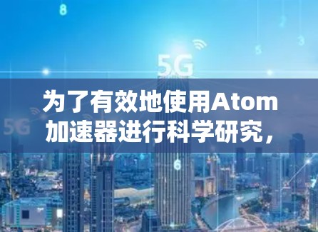 为了有效地使用Atom加速器进行科学研究，您可以按照以下步骤选择和使用相关工具
