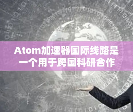 Atom加速器国际线路是一个用于跨国科研合作的创新平台，旨在将分布在全球的加速器资源连接起来，实现高效的数据共享和协同研究。以下是对该线路的详细分析