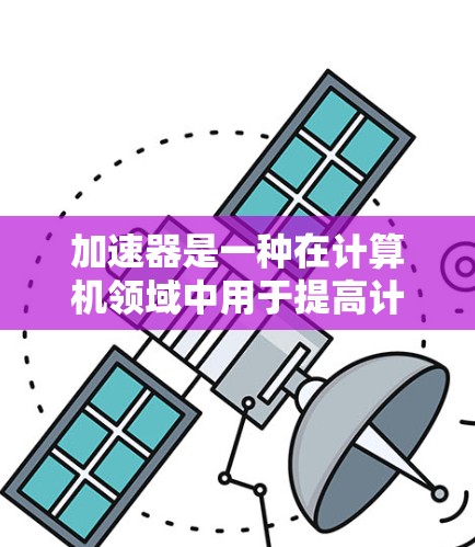 加速器是一种在计算机领域中用于提高计算速度的技术，常见于图形处理、数据分析和高性能计算等领域。国际网络可能是指不同国家和机构在加速器技术方面的合作与交流