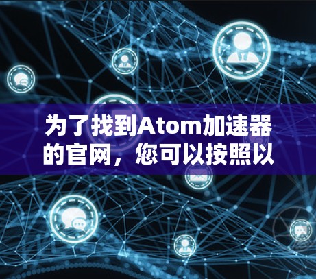 为了找到Atom加速器的官网，您可以按照以下步骤进行