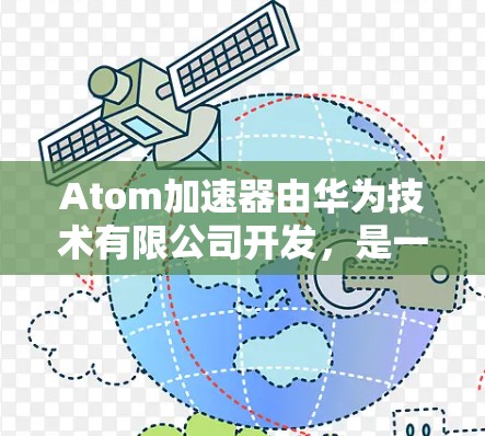 Atom加速器由华为技术有限公司开发，是一款专为云计算和大数据场景设计的加速器，能够帮助用户加速云计算任务、数据处理和应用部署。以下是关于Atom加速器官方客户端的一些信息和指导